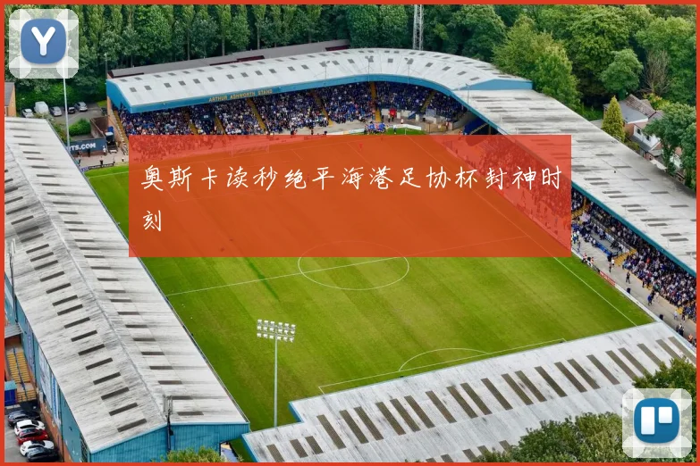 奥斯卡读秒绝平海港足协杯封神时刻