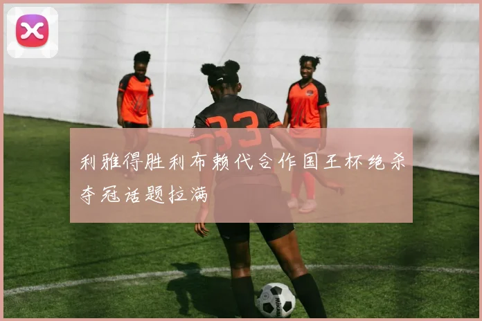利雅得胜利布赖代合作国王杯绝杀夺冠话题拉满