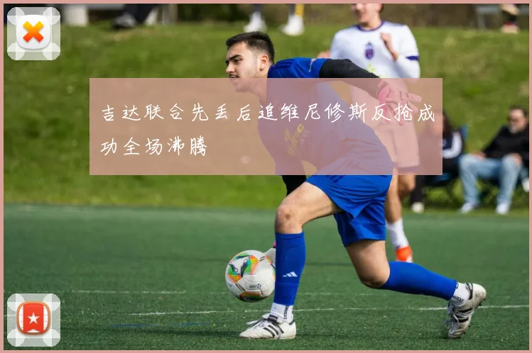 吉达联合先丢后追维尼修斯反抢成功全场沸腾