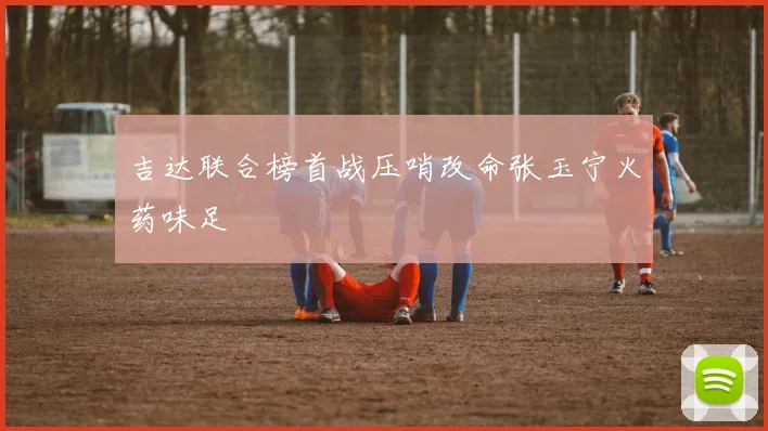 吉达联合榜首战压哨改命张玉宁火药味足
