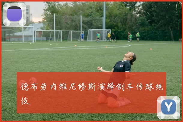 德布劳内维尼修斯演绎倒车传球绝技