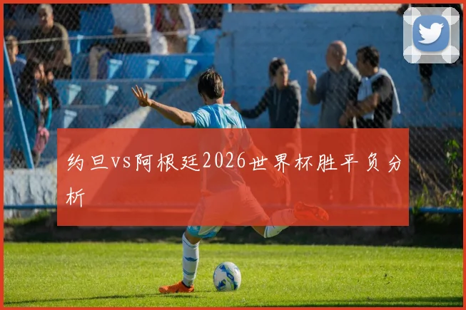 约旦vs阿根廷2026世界杯胜平负分析
