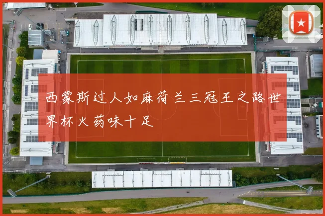 西蒙斯过人如麻荷兰三冠王之路世界杯火药味十足