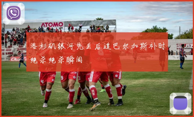 洛杉矶银河先丢后追巴尔加斯补时绝杀绝杀瞬间