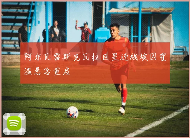 阿尔瓦雷斯克瓦拉巨星连线埃因霍温悬念重启