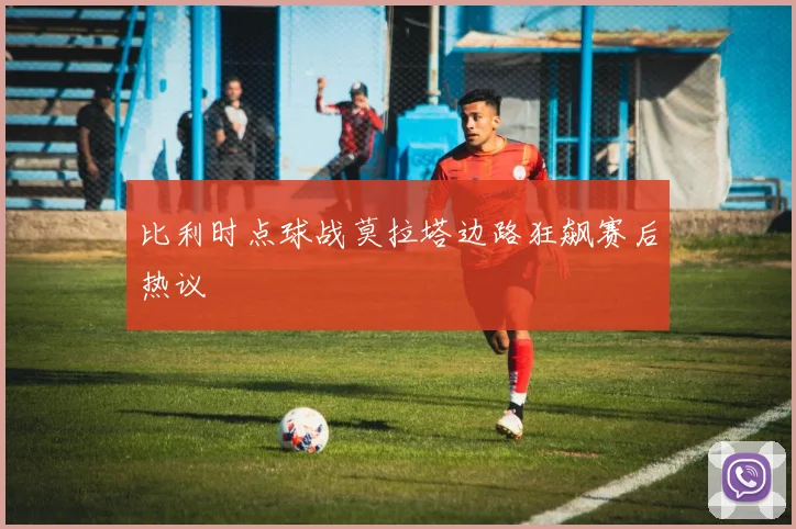 比利时点球战莫拉塔边路狂飙赛后热议