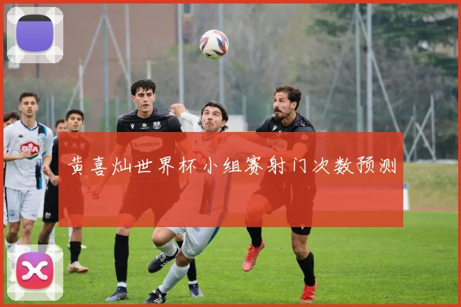 黄喜灿世界杯小组赛射门次数预测