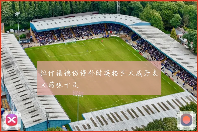 拉什福德伤停补时英格兰大战丹麦火药味十足