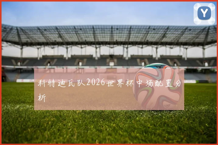 科特迪瓦队2026世界杯中场配置分析