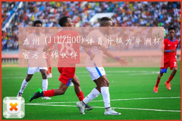 九州 (JIUZHOU)体育升级为非洲杯官方合作伙伴