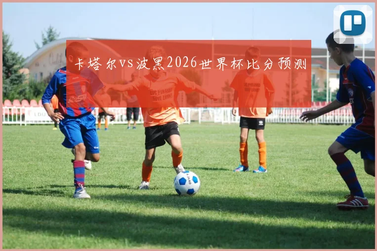 卡塔尔vs波黑2026世界杯比分预测