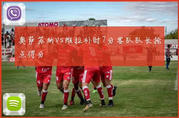 奥萨苏纳vs维拉补时7分客队队长抢点得分
