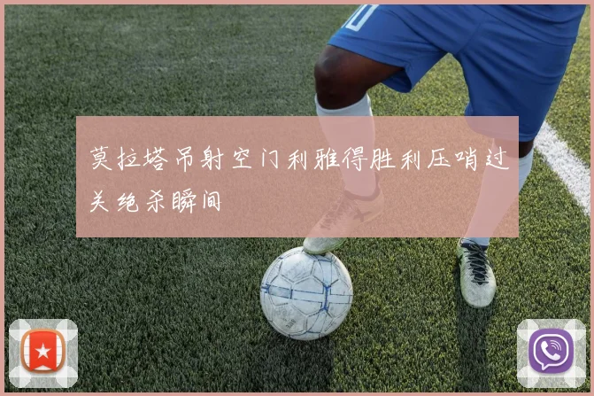 莫拉塔吊射空门利雅得胜利压哨过关绝杀瞬间