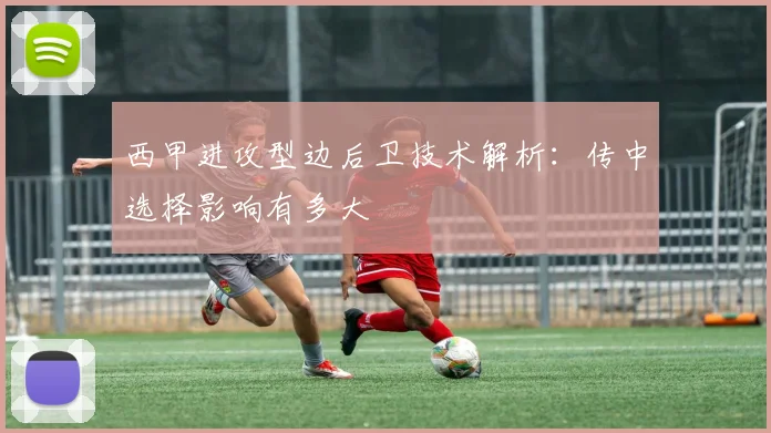 西甲进攻型边后卫技术解析:传中选择影响有多大