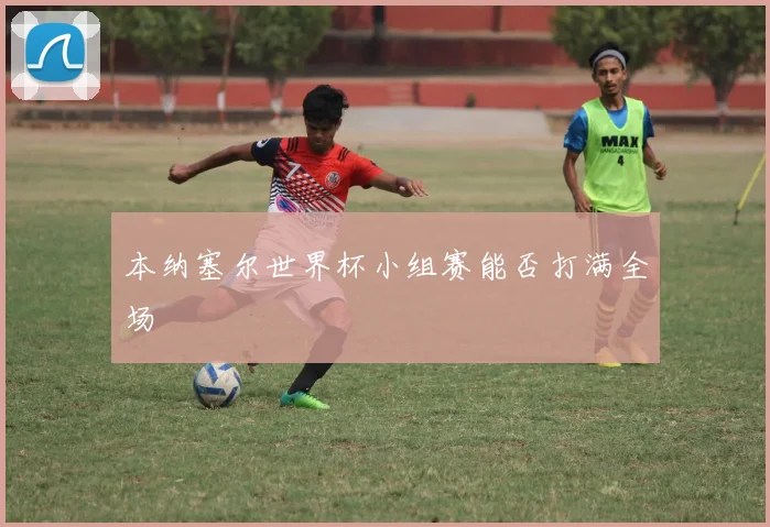 本纳塞尔世界杯小组赛能否打满全场
