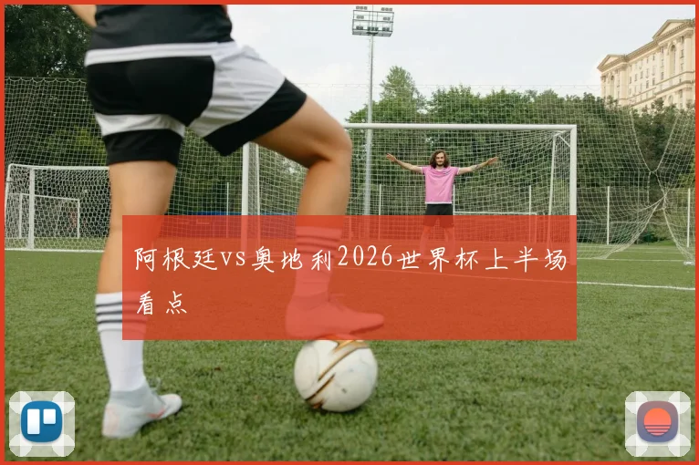 阿根廷vs奥地利2026世界杯上半场看点