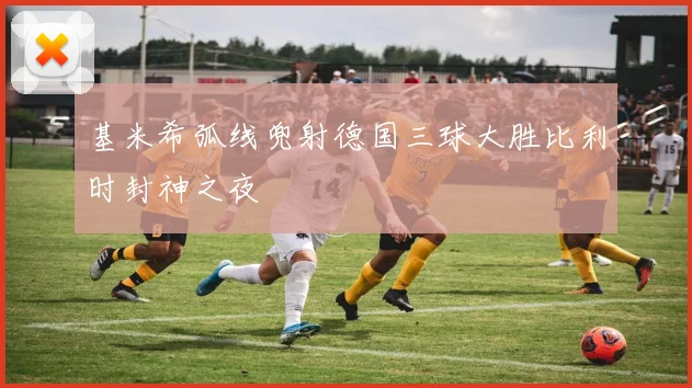 基米希弧线兜射德国三球大胜比利时封神之夜