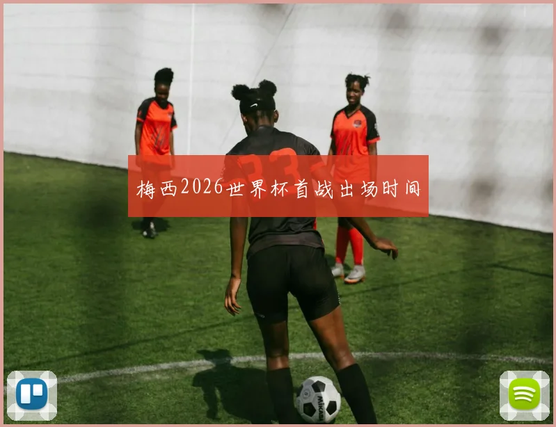 梅西2026世界杯首战出场时间