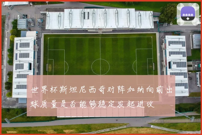 世界杯斯坦尼西奇对阵加纳向前出球质量是否能够稳定发起进攻
