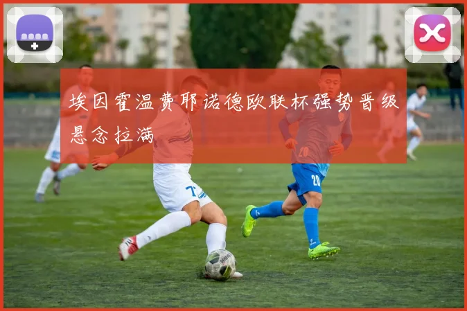 埃因霍温费耶诺德欧联杯强势晋级悬念拉满