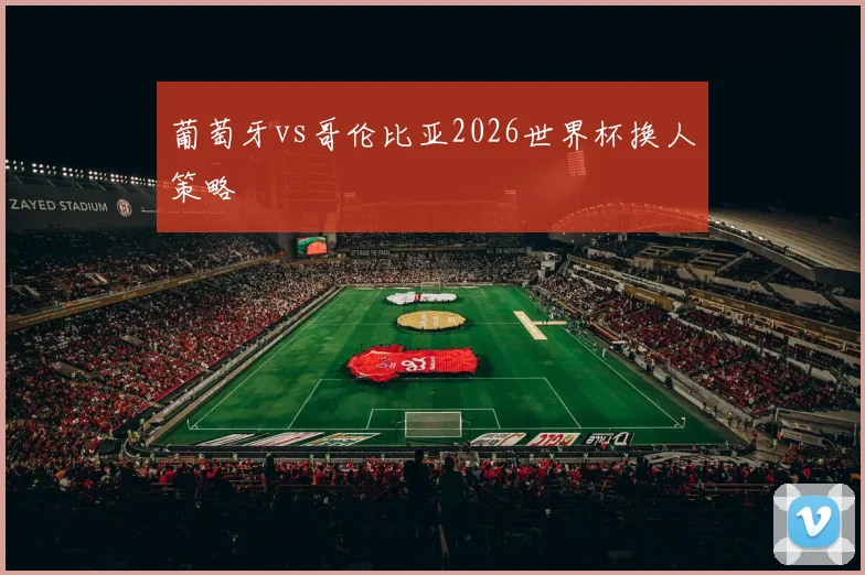 葡萄牙vs哥伦比亚2026世界杯换人策略