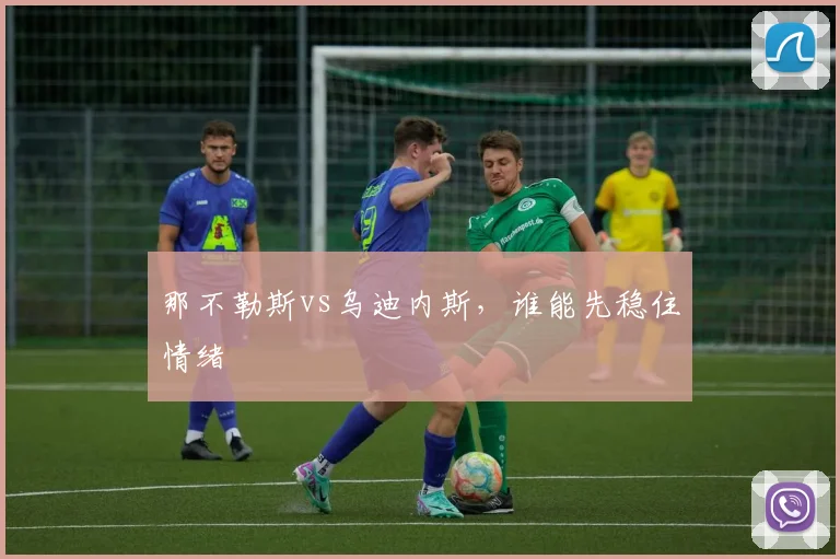 那不勒斯vs乌迪内斯,谁能先稳住情绪