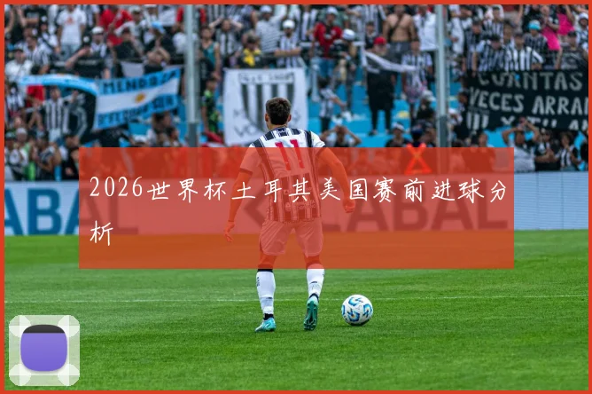 2026世界杯土耳其美国赛前进球分析