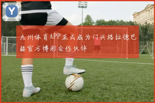 九州体育APP正式成为门兴格拉德巴赫官方博彩合作伙伴