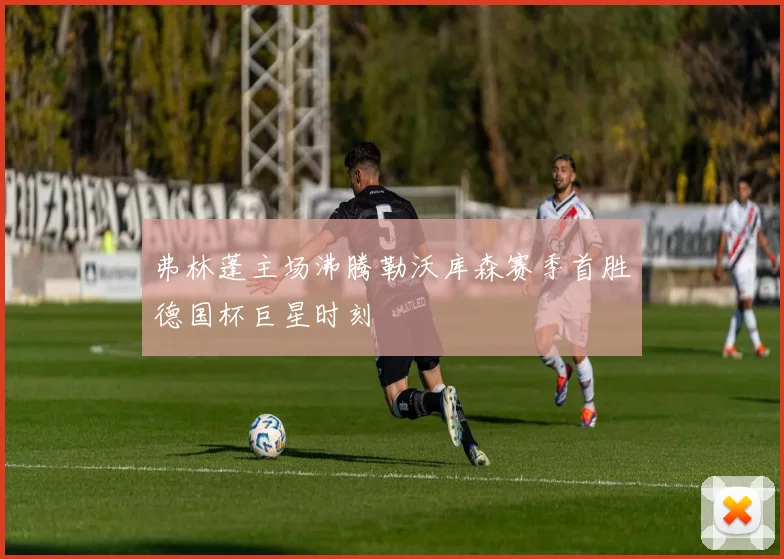 弗林蓬主场沸腾勒沃库森赛季首胜德国杯巨星时刻