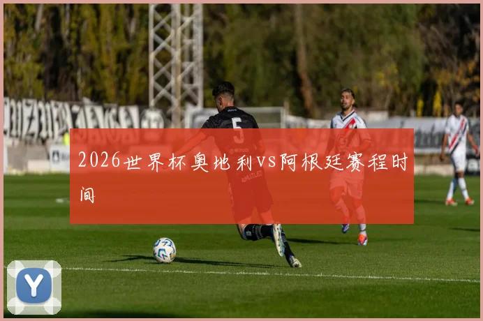 2026世界杯奥地利vs阿根廷赛程时间