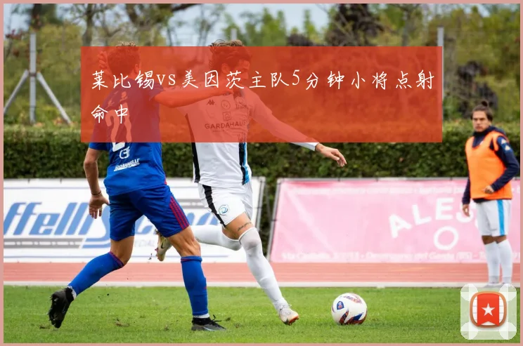 莱比锡vs美因茨主队5分钟小将点射命中