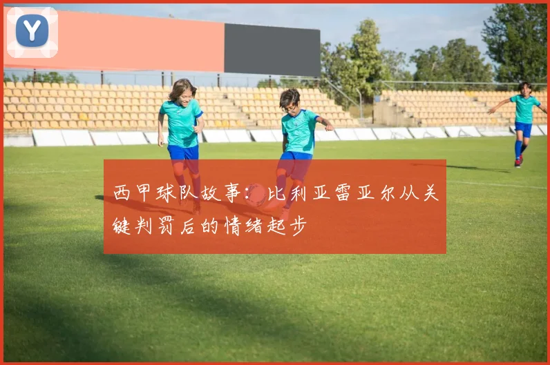 西甲球队故事：比利亚雷亚尔从关键判罚后的情绪起步