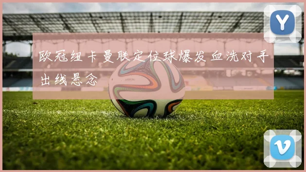 欧冠纽卡曼联定位球爆发血洗对手出线悬念
