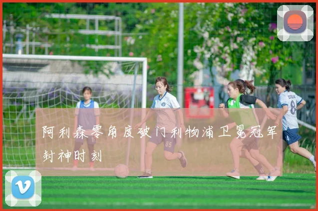 阿利森零角度破门利物浦卫冕冠军封神时刻