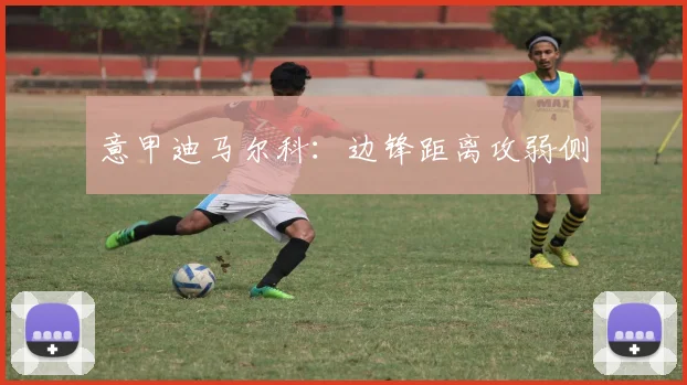 意甲迪马尔科：边锋距离攻弱侧