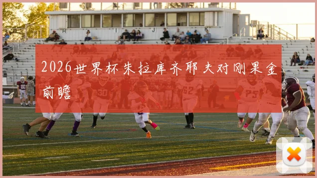 2026世界杯朱拉库齐耶夫对刚果金前瞻